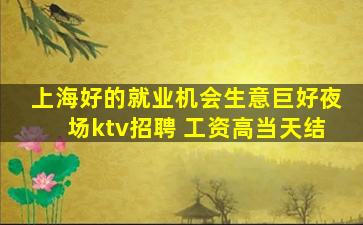 上海好的就业机会生意巨好夜场ktv招聘 工资高当天结